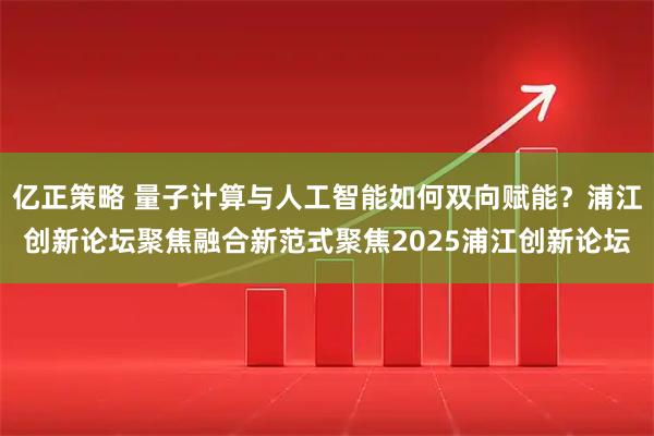 亿正策略 量子计算与人工智能如何双向赋能?浦江创新论坛聚焦融合新范式聚焦2025浦江创新论坛