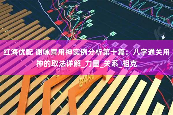 红海优配 谢咏喜用神实例分析第十篇:八字通关用神的取法详解_力量_关系_相克