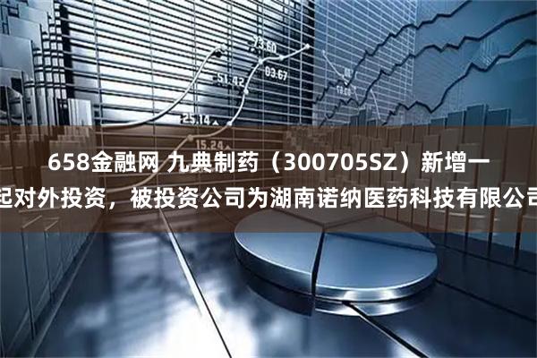658金融网 九典制药（300705SZ）新增一起对外投资，被投资公司为湖南诺纳医药科技有限公司