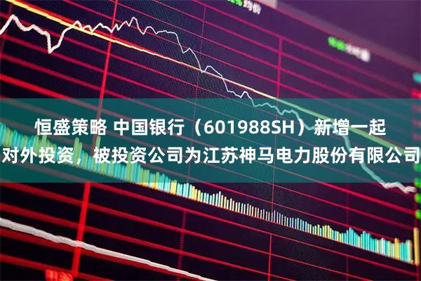 恒盛策略 中国银行(601988SH)新增一起对外投资,被投资公司为江苏神马电力股份有限公司