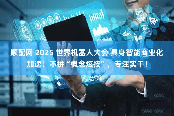 顺配网 2025 世界机器人大会 具身智能商业化加速!不拼“概念炫技”,专注实干!