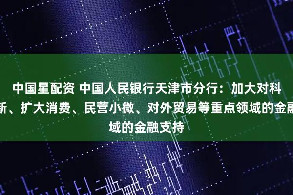 中国星配资 中国人民银行天津市分行:加大对科技创新、扩大消费、民营小微、对外贸易等重点领域的金融支持
