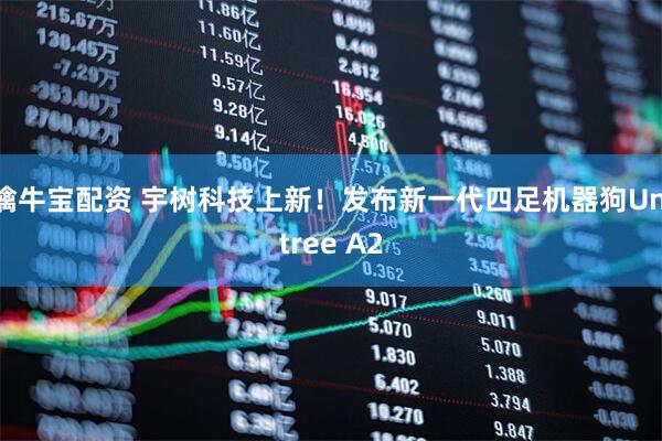 擒牛宝配资 宇树科技上新！发布新一代四足机器狗Unitree A2