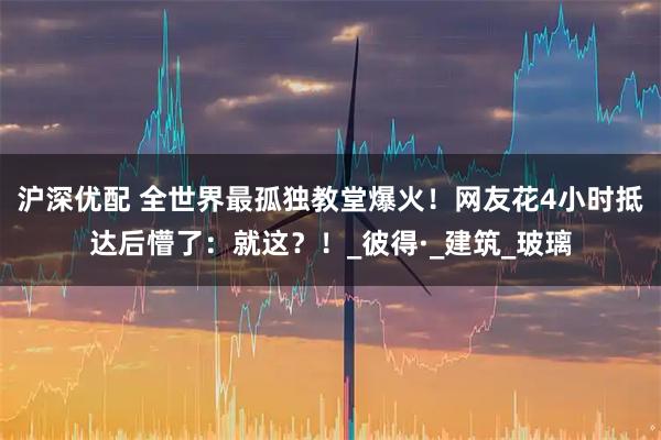 沪深优配 全世界最孤独教堂爆火!网友花4小时抵达后懵了:就这?!_彼得·_建筑_玻璃
