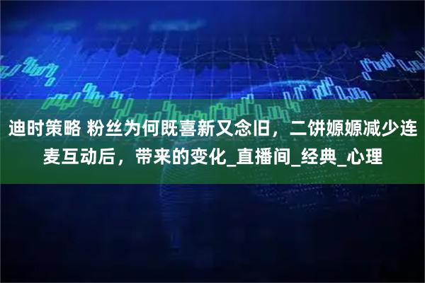 迪时策略 粉丝为何既喜新又念旧，二饼嫄嫄减少连麦互动后，带来的变化_直播间_经典_心理