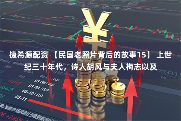 捷希源配资 【民国老照片背后的故事15】 上世纪三十年代，诗人胡风与夫人梅志以及