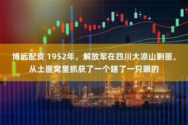 博远配资 1952年，解放军在四川大凉山剿匪，从土匪窝里抓获了一个瞎了一只眼的