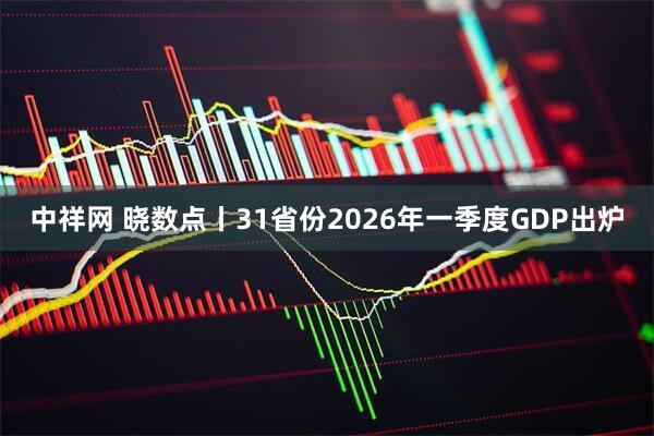 中祥网 晓数点丨31省份2026年一季度GDP出炉