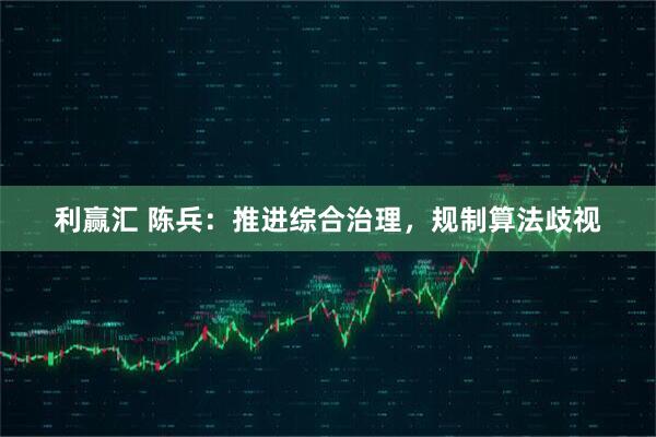 利赢汇 陈兵：推进综合治理，规制算法歧视