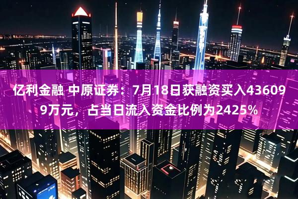 亿利金融 中原证券：7月18日获融资买入436099万元，占当日流入资金比例为2425%