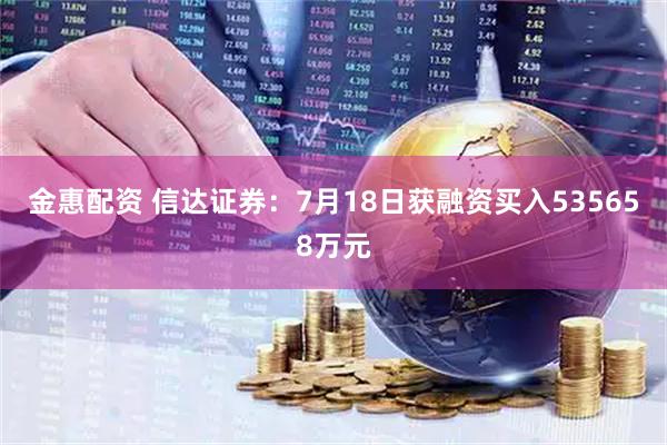 金惠配资 信达证券：7月18日获融资买入535658万元