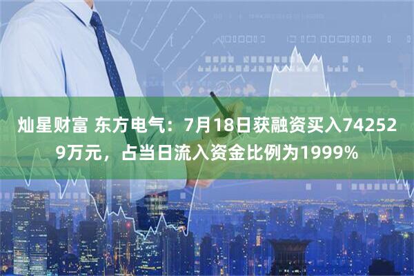灿星财富 东方电气：7月18日获融资买入742529万元，占当日流入资金比例为1999%