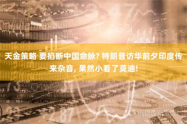 天金策略 要掐断中国命脉? 特朗普访华前夕印度传来杂音, 果然小看了莫迪!