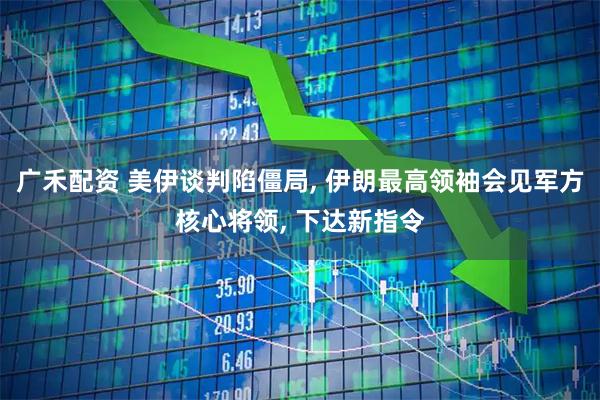 广禾配资 美伊谈判陷僵局, 伊朗最高领袖会见军方核心将领, 下达新指令