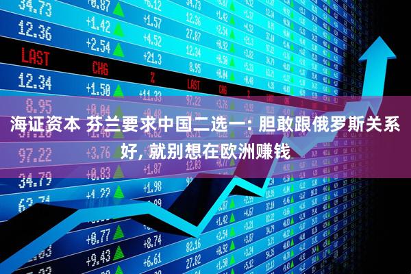 海证资本 芬兰要求中国二选一: 胆敢跟俄罗斯关系好, 就别想在欧洲赚钱