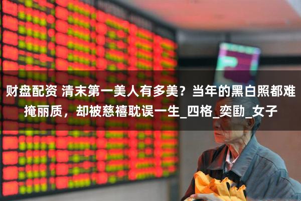 财盘配资 清末第一美人有多美？当年的黑白照都难掩丽质，却被慈禧耽误一生_四格_奕劻_女子