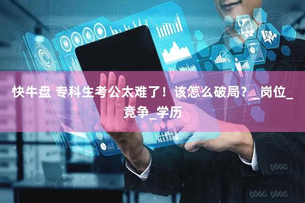 快牛盘 专科生考公太难了！该怎么破局？_岗位_竞争_学历