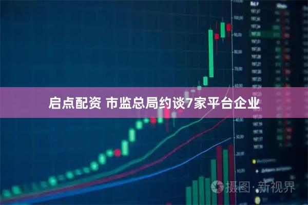 启点配资 市监总局约谈7家平台企业