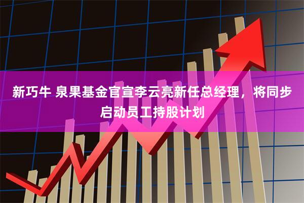 新巧牛 泉果基金官宣李云亮新任总经理，将同步启动员工持股计划
