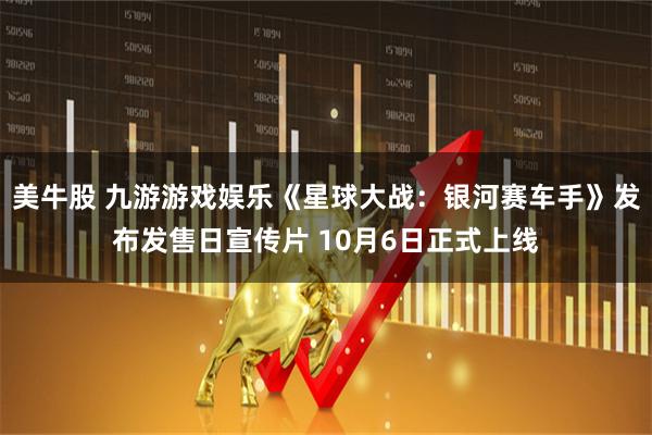 美牛股 九游游戏娱乐《星球大战:银河赛车手》发布发售日宣传片 10月6日正式上线