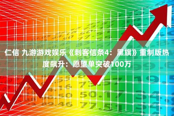 仁信 九游游戏娱乐《刺客信条4：黑旗》重制版热度飙升：愿望单突破100万