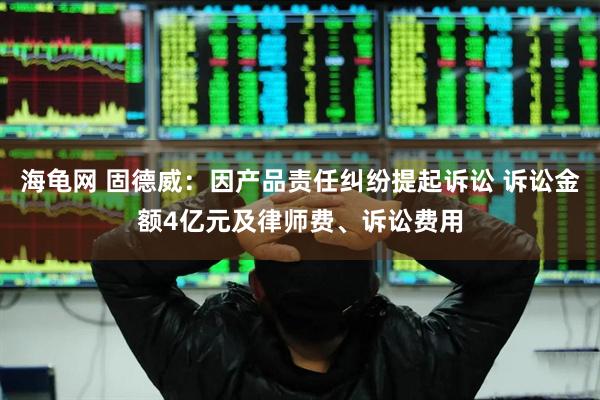 海龟网 固德威：因产品责任纠纷提起诉讼 诉讼金额4亿元及律师费、诉讼费用