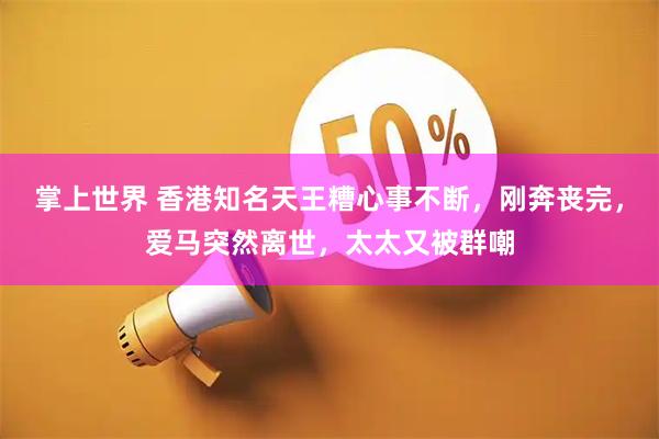 掌上世界 香港知名天王糟心事不断,刚奔丧完,爱马突然离世,太太又被群嘲
