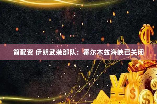 简配资 伊朗武装部队：霍尔木兹海峡已关闭