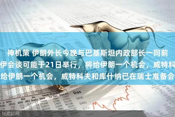 神机策 伊朗外长今晚与巴基斯坦内政部长一同前往瑞士，美副总统：美伊会谈可能于21日举行，将给伊朗一个机会，威特科夫和库什纳已在瑞士准备会谈