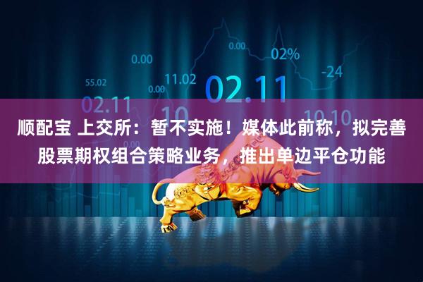 顺配宝 上交所：暂不实施！媒体此前称，拟完善股票期权组合策略业务，推出单边平仓功能