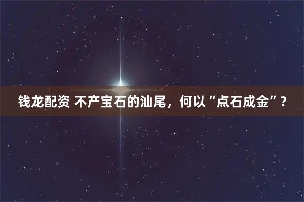 钱龙配资 不产宝石的汕尾，何以“点石成金”？