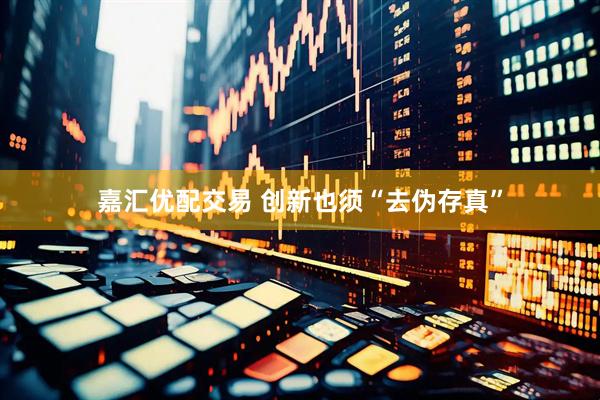 嘉汇优配交易 创新也须“去伪存真”