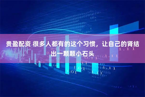 贵盈配资 很多人都有的这个习惯，让自己的肾结出一颗颗小石头