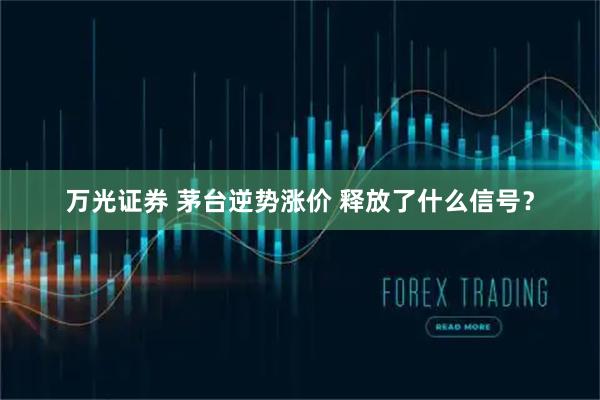 万光证券 茅台逆势涨价 释放了什么信号？