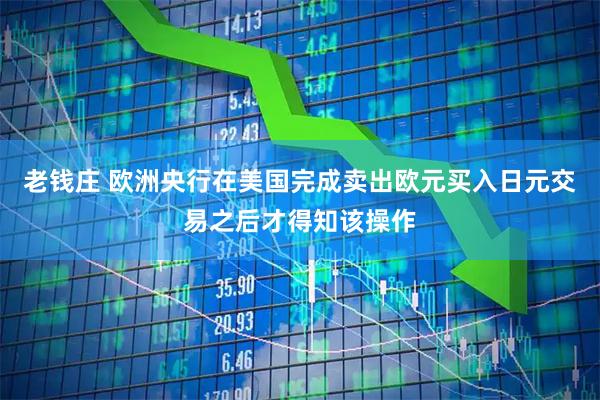 老钱庄 欧洲央行在美国完成卖出欧元买入日元交易之后才得知该操作