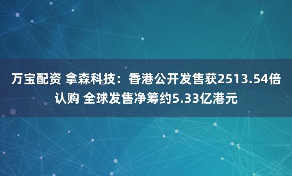 万宝配资 拿森科技：香港公开发售获2513.54倍认购 全球发售净筹约5.33亿港元