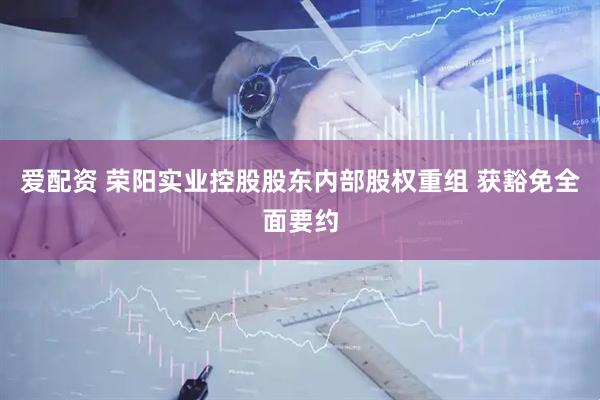 爱配资 荣阳实业控股股东内部股权重组 获豁免全面要约