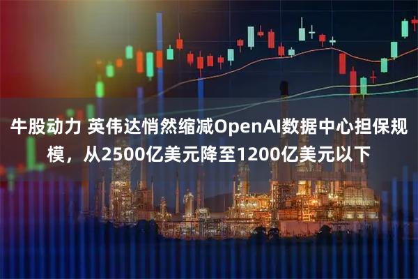 牛股动力 英伟达悄然缩减OpenAI数据中心担保规模，从2500亿美元降至1200亿美元以下