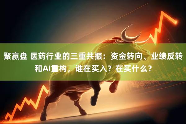 聚赢盘 医药行业的三重共振:资金转向、业绩反转和AI重构,谁在买入?在买什么?