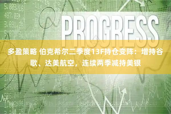 多盈策略 伯克希尔二季度13F持仓变阵：增持谷歌、达美航空，连续两季减持美银