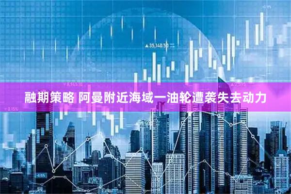 融期策略 阿曼附近海域一油轮遭袭失去动力