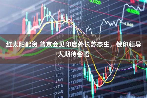红太阳配资 普京会见印度外长苏杰生，俄印领导人期待会晤