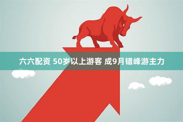 六六配资 50岁以上游客 成9月错峰游主力