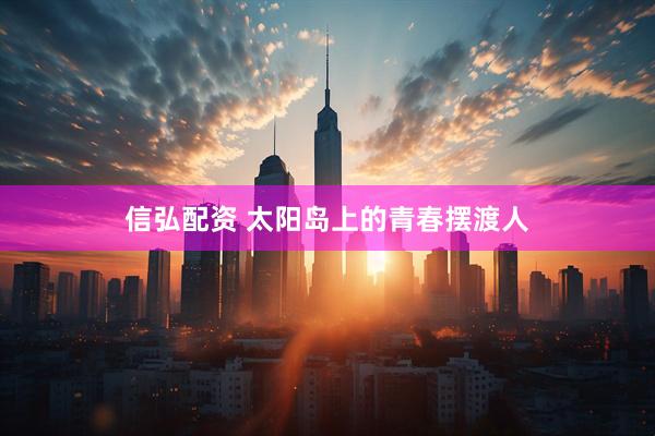 信弘配资 太阳岛上的青春摆渡人